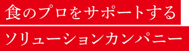 食のプロをサポートするソリューションカンパニー